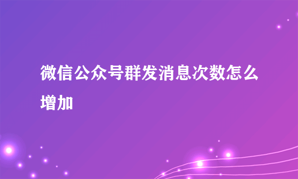 微信公众号群发消息次数怎么增加