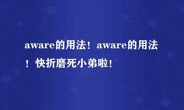 aware的用法！aware的用法！快折磨死小弟啦！