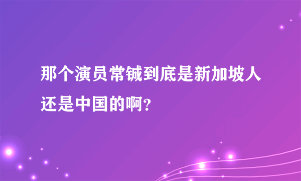 那个演员常铖到底是新加坡人还是中国的啊？