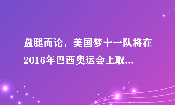 盘腿而论，美国梦十一队将在2016年巴西奥运会上取得什么样的成绩