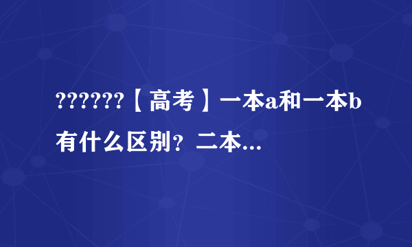 ??????【高考】一本a和一本b有什么区别？二本a和二本b呢？有三本的说法吗？一本和重本有什么差别？港澳...