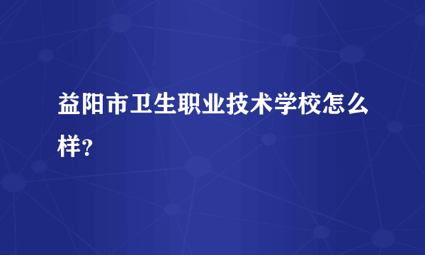 益阳市卫生职业技术学校怎么样？