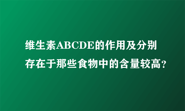 维生素ABCDE的作用及分别存在于那些食物中的含量较高？