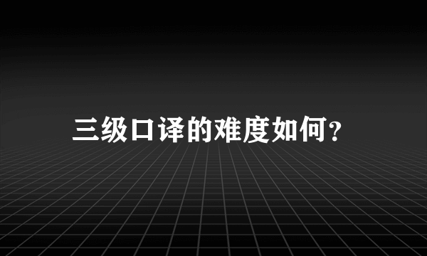 三级口译的难度如何？