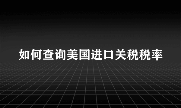 如何查询美国进口关税税率