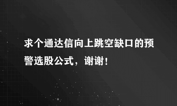 求个通达信向上跳空缺口的预警选股公式，谢谢！