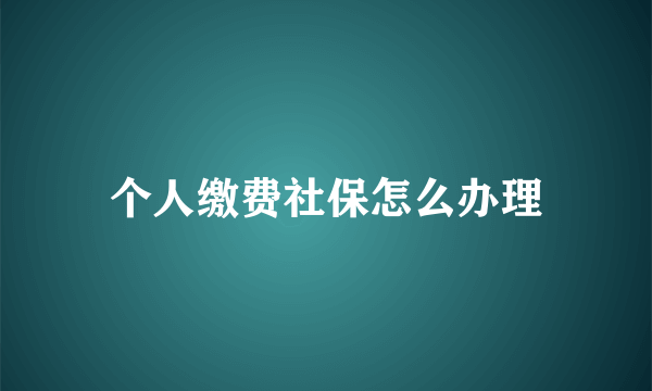 个人缴费社保怎么办理