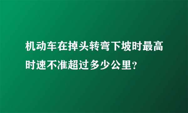 机动车在掉头转弯下坡时最高时速不准超过多少公里？