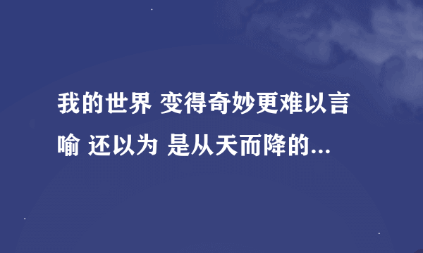 我的世界 变得奇妙更难以言喻 还以为 是从天而降的梦境 直到确定 手的温度来自你心里 这一刻 我终于勇敢说