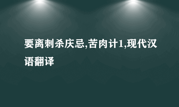 要离刺杀庆忌,苦肉计1,现代汉语翻译