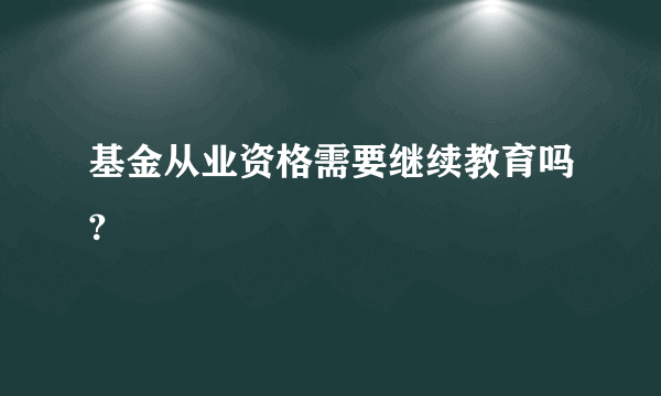 基金从业资格需要继续教育吗?