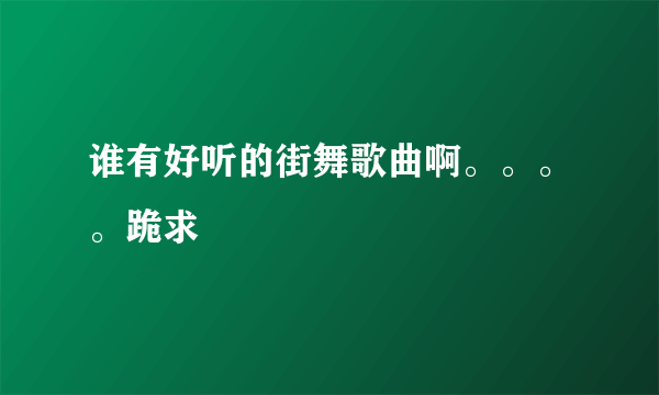 谁有好听的街舞歌曲啊。。。。跪求