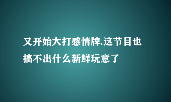 又开始大打感情牌.这节目也搞不出什么新鲜玩意了