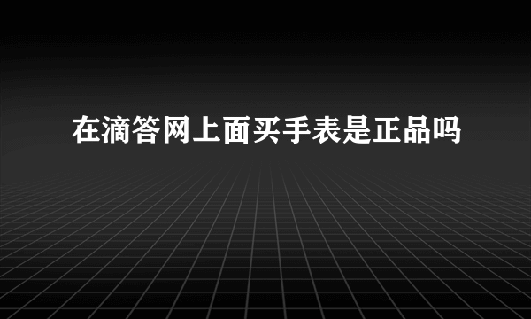 在滴答网上面买手表是正品吗