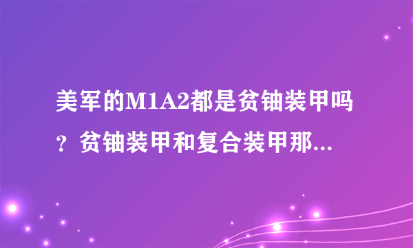 美军的M1A2都是贫铀装甲吗？贫铀装甲和复合装甲那个防御性更强？