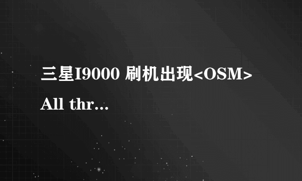 三星I9000 刷机出现<OSM> All threads completed. (succeed 0 / failed 0) 刷的是小米系统 按提示来的