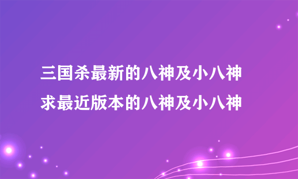 三国杀最新的八神及小八神 求最近版本的八神及小八神