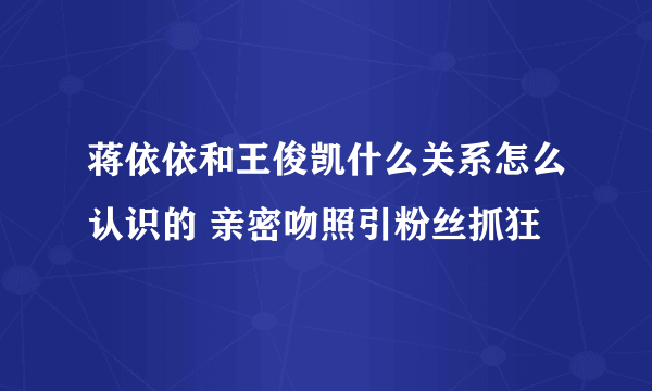 蒋依依和王俊凯什么关系怎么认识的 亲密吻照引粉丝抓狂