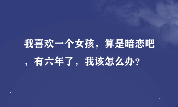 我喜欢一个女孩，算是暗恋吧，有六年了，我该怎么办？