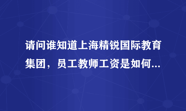 请问谁知道上海精锐国际教育集团，员工教师工资是如何计算的？跪谢……