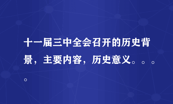 十一届三中全会召开的历史背景，主要内容，历史意义。。。。