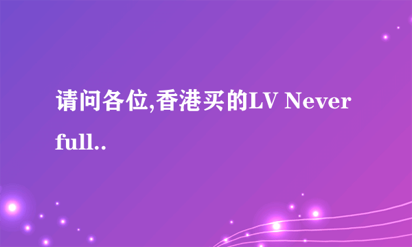 请问各位,香港买的LV Neverfull..