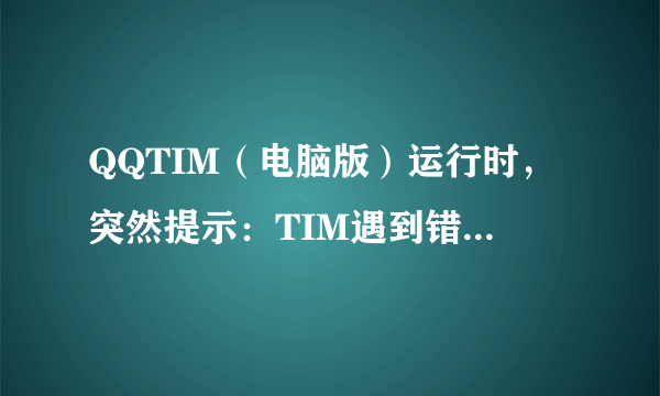 QQTIM（电脑版）运行时，突然提示：TIM遇到错误,给您带来不便，我们深表歉意 怎么办