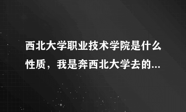 西北大学职业技术学院是什么性质，我是奔西北大学去的感觉被欺骗了，到底怎么样？