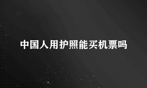 中国人用护照能买机票吗