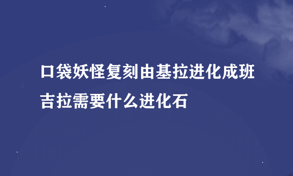 口袋妖怪复刻由基拉进化成班吉拉需要什么进化石