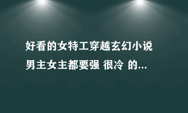 好看的女特工穿越玄幻小说 男主女主都要强 很冷 的那种 越多越好