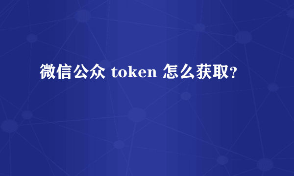 微信公众 token 怎么获取？