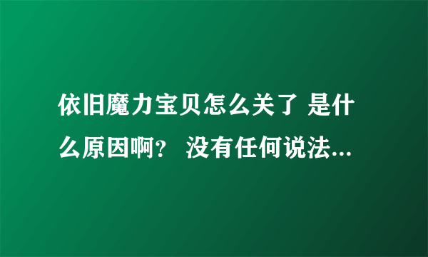 依旧魔力宝贝怎么关了 是什么原因啊？ 没有任何说法就突然关了