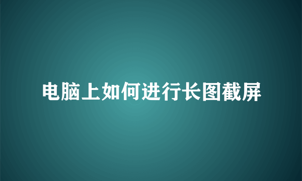 电脑上如何进行长图截屏