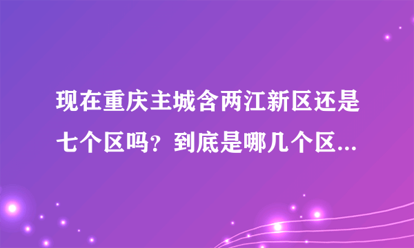 现在重庆主城含两江新区还是七个区吗？到底是哪几个区呢？谢谢了，大神帮忙啊