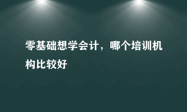 零基础想学会计，哪个培训机构比较好