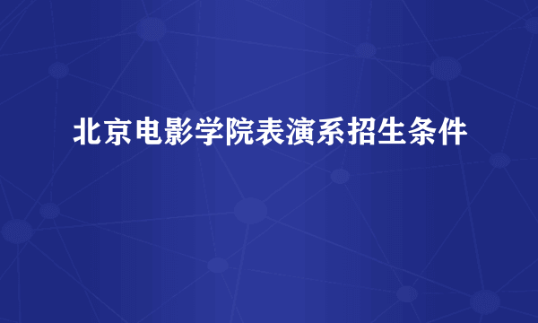 北京电影学院表演系招生条件