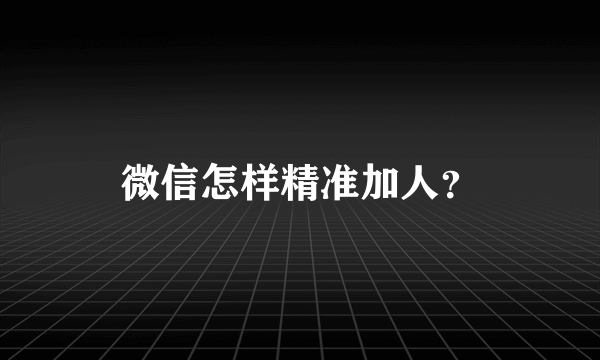 微信怎样精准加人？