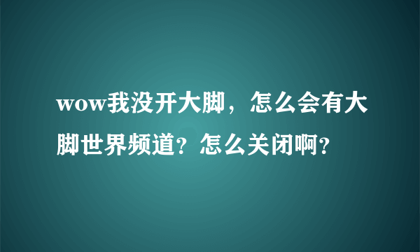 wow我没开大脚，怎么会有大脚世界频道？怎么关闭啊？