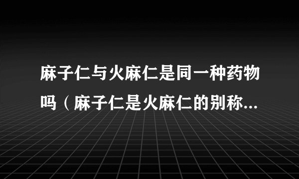 麻子仁与火麻仁是同一种药物吗（麻子仁是火麻仁的别称）？有关于麻子仁的详细资料吗？