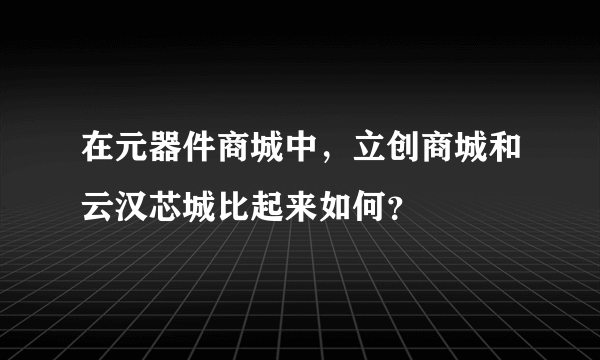 在元器件商城中，立创商城和云汉芯城比起来如何？