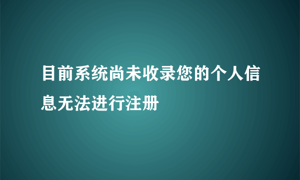 目前系统尚未收录您的个人信息无法进行注册