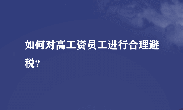 如何对高工资员工进行合理避税？