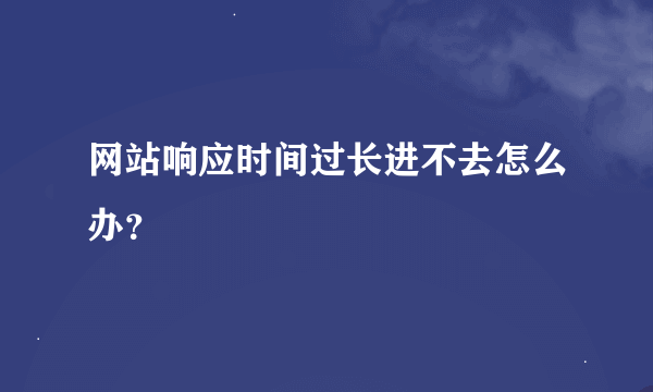 网站响应时间过长进不去怎么办？