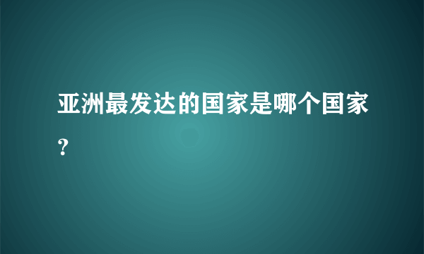 亚洲最发达的国家是哪个国家？