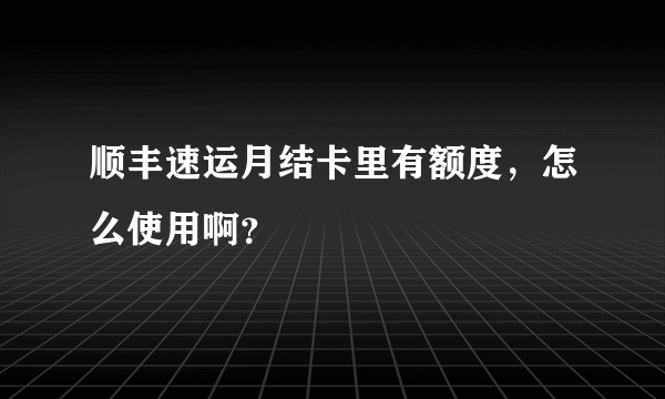 顺丰速运月结卡里有额度，怎么使用啊？