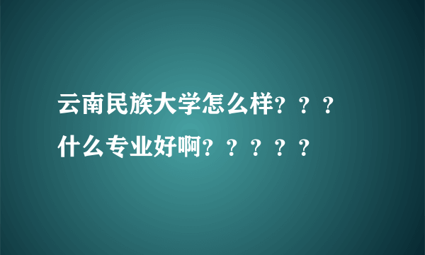 云南民族大学怎么样？？？ 什么专业好啊？？？？？