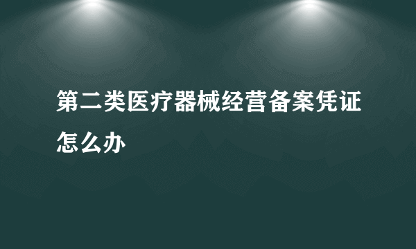 第二类医疗器械经营备案凭证怎么办