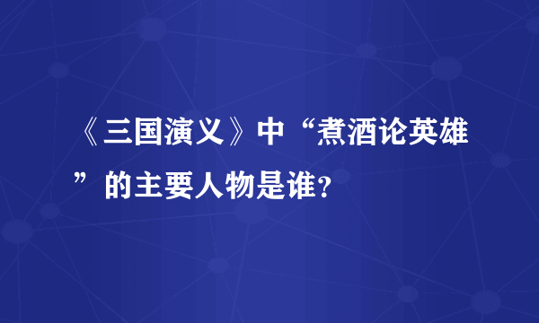 《三国演义》中“煮酒论英雄”的主要人物是谁？