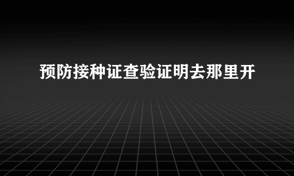 预防接种证查验证明去那里开